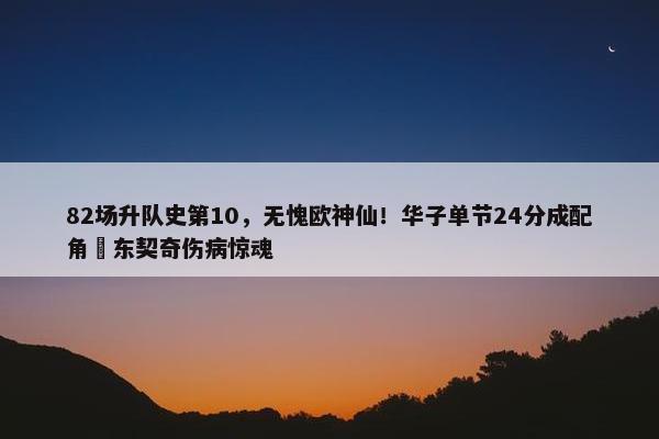 82场升队史第10，无愧欧神仙！华子单节24分成配角 东契奇伤病惊魂