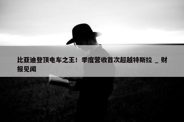 比亚迪登顶电车之王！季度营收首次超越特斯拉 _ 财报见闻