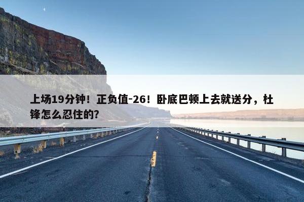 上场19分钟！正负值-26！卧底巴顿上去就送分，杜锋怎么忍住的？