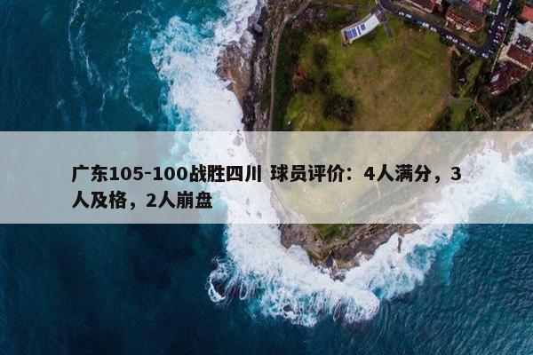 广东105-100战胜四川 球员评价：4人满分，3人及格，2人崩盘