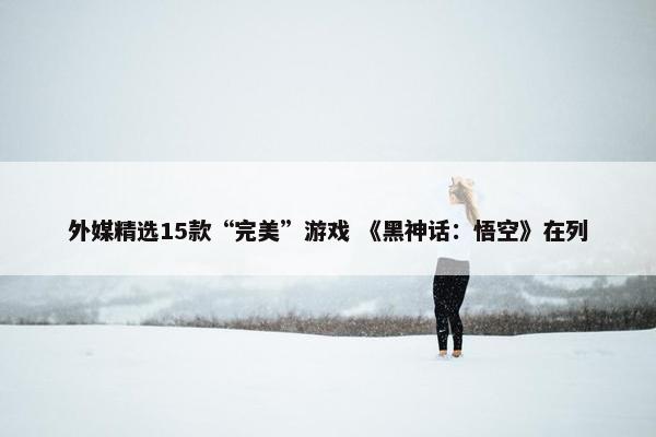 外媒精选15款“完美”游戏 《黑神话：悟空》在列