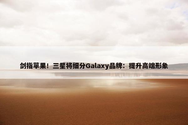 剑指苹果！三星将细分Galaxy品牌：提升高端形象