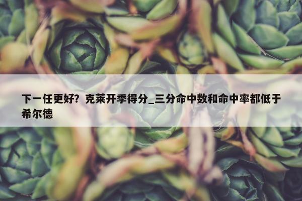 下一任更好？克莱开季得分_三分命中数和命中率都低于希尔德