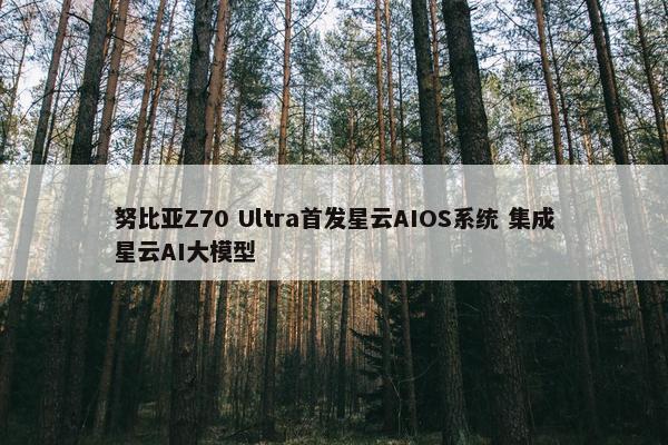 努比亚Z70 Ultra首发星云AIOS系统 集成星云AI大模型