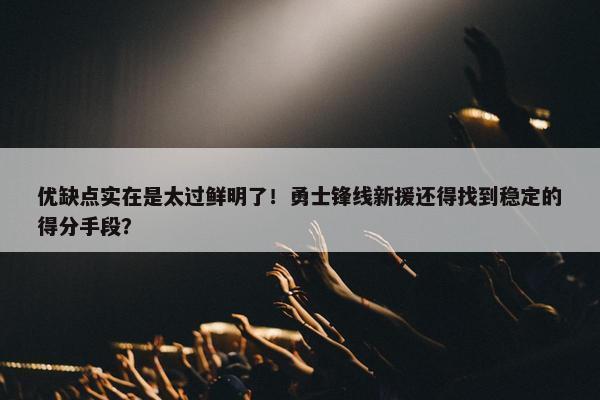 优缺点实在是太过鲜明了！勇士锋线新援还得找到稳定的得分手段？