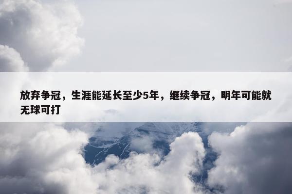 放弃争冠，生涯能延长至少5年，继续争冠，明年可能就无球可打