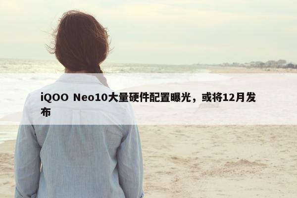 iQOO Neo10大量硬件配置曝光，或将12月发布