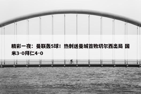 精彩一夜：曼联轰5球！热刺送曼城首败切尔西出局 国米3-0拜仁4-0