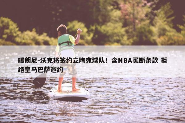 曝朗尼-沃克将签约立陶宛球队！含NBA买断条款 拒绝皇马巴萨邀约