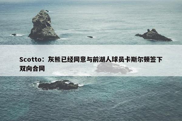 Scotto：灰熊已经同意与前湖人球员卡斯尔顿签下双向合同