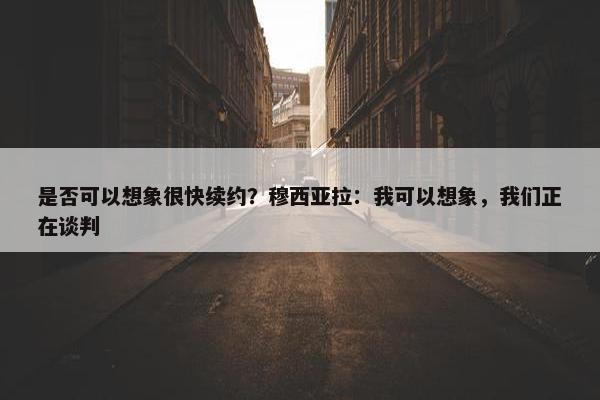 是否可以想象很快续约？穆西亚拉：我可以想象，我们正在谈判