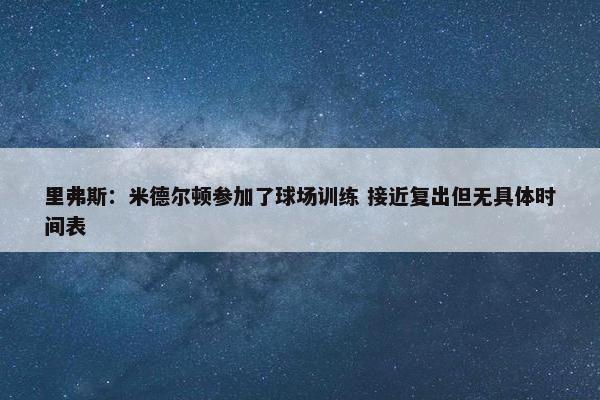 里弗斯：米德尔顿参加了球场训练 接近复出但无具体时间表