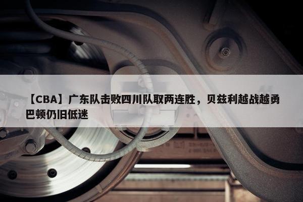 【CBA】广东队击败四川队取两连胜，贝兹利越战越勇巴顿仍旧低迷