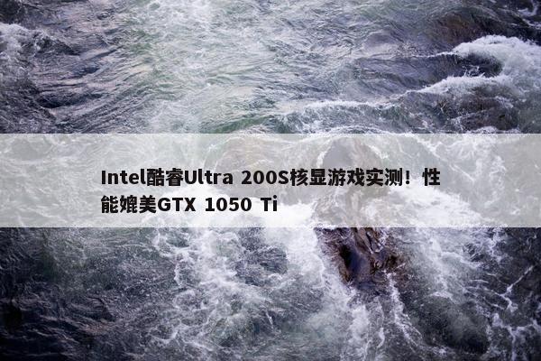 Intel酷睿Ultra 200S核显游戏实测！性能媲美GTX 1050 Ti