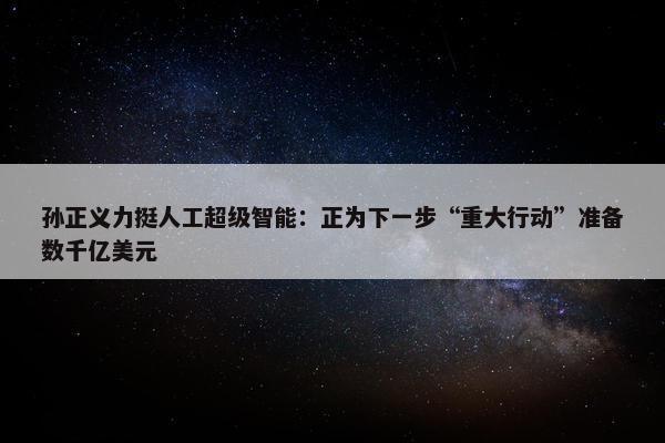 孙正义力挺人工超级智能：正为下一步“重大行动”准备数千亿美元