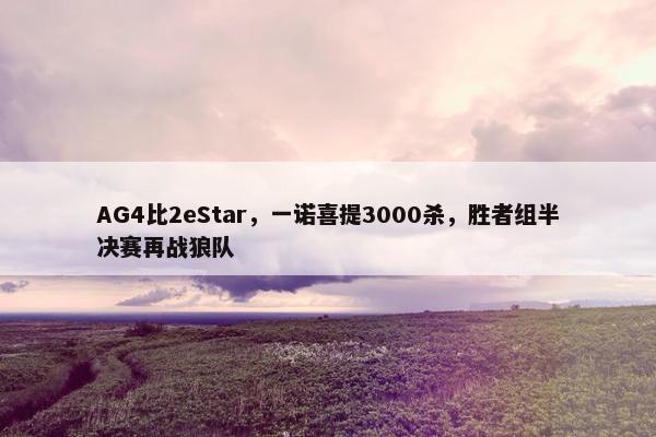 AG4比2eStar，一诺喜提3000杀，胜者组半决赛再战狼队