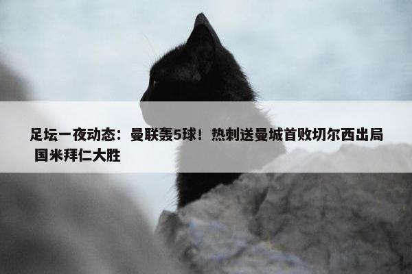 足坛一夜动态：曼联轰5球！热刺送曼城首败切尔西出局 国米拜仁大胜