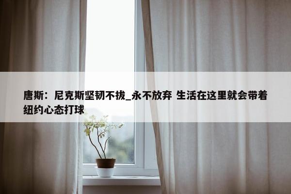 唐斯：尼克斯坚韧不拔_永不放弃 生活在这里就会带着纽约心态打球