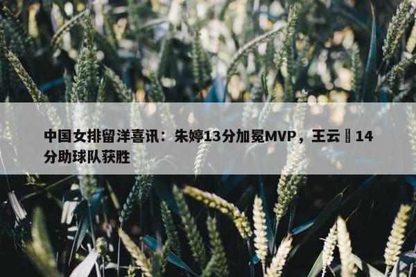 中国女排留洋喜讯：朱婷13分加冕MVP，王云蕗14分助球队获胜