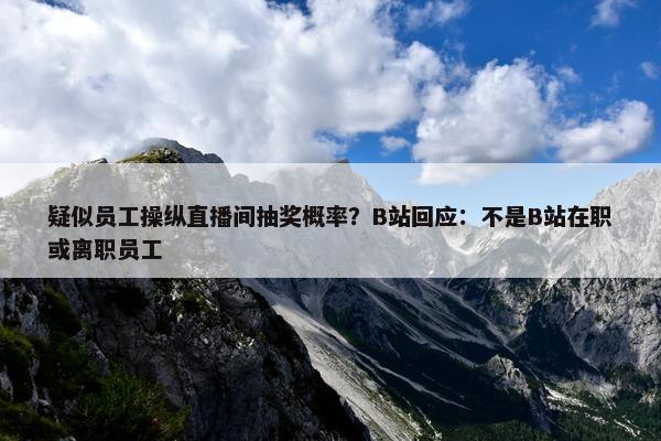 疑似员工操纵直播间抽奖概率？B站回应：不是B站在职或离职员工