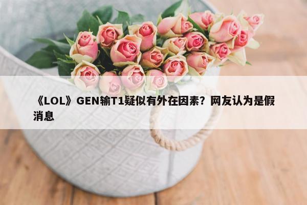 《LOL》GEN输T1疑似有外在因素？网友认为是假消息