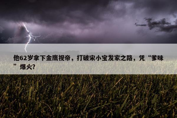 他62岁拿下金鹰视帝，打破宋小宝发家之路，凭“爹味”爆火？