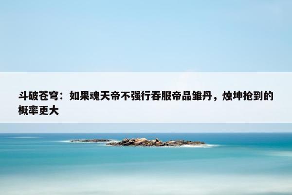 斗破苍穹：如果魂天帝不强行吞服帝品雏丹，烛坤抢到的概率更大