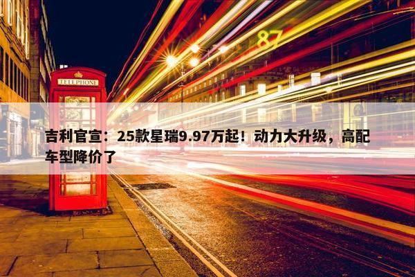 吉利官宣：25款星瑞9.97万起！动力大升级，高配车型降价了