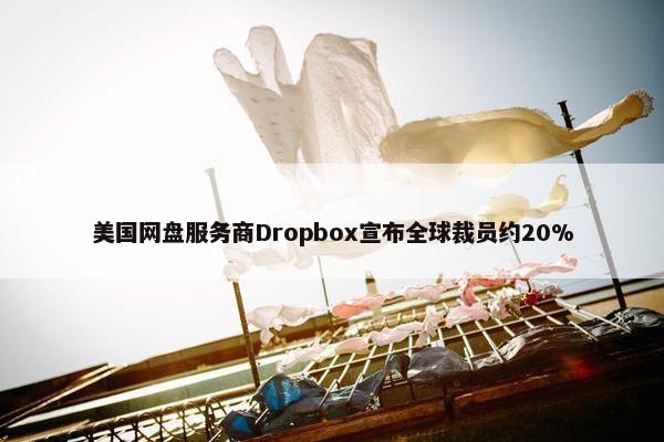 美国网盘服务商Dropbox宣布全球裁员约20%