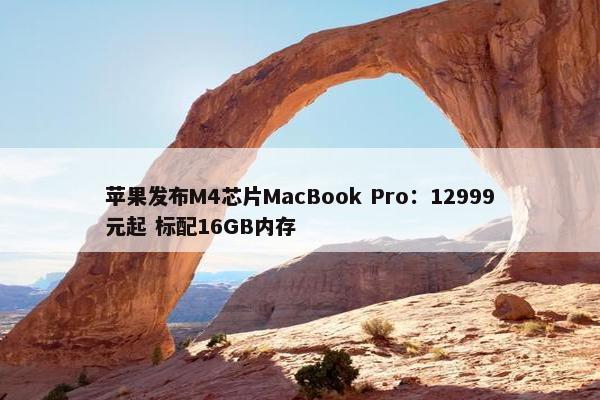 苹果发布M4芯片MacBook Pro：12999元起 标配16GB内存