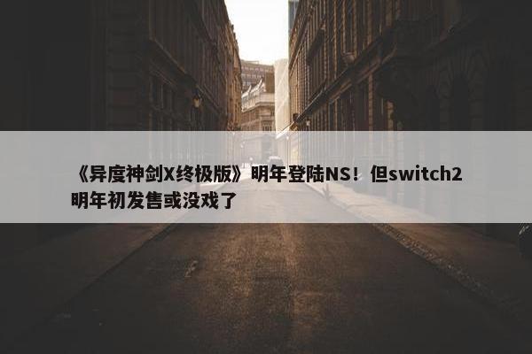 《异度神剑X终极版》明年登陆NS！但switch2明年初发售或没戏了