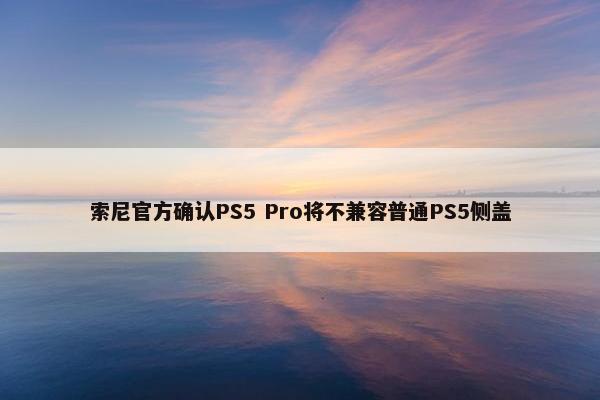 索尼官方确认PS5 Pro将不兼容普通PS5侧盖