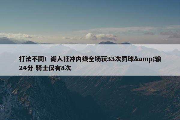 打法不同！湖人狂冲内线全场获33次罚球&输24分 骑士仅有8次