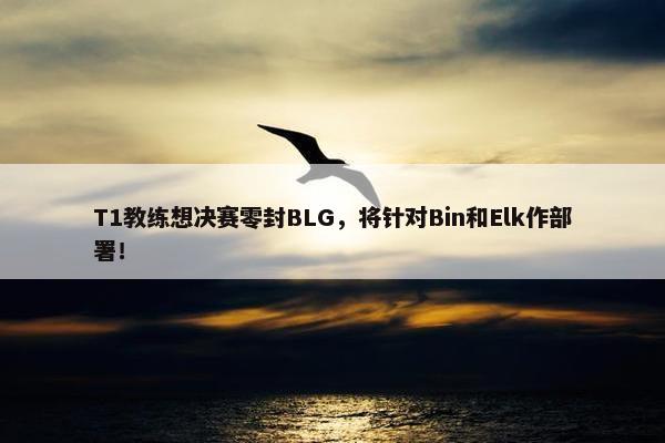 T1教练想决赛零封BLG，将针对Bin和Elk作部署！