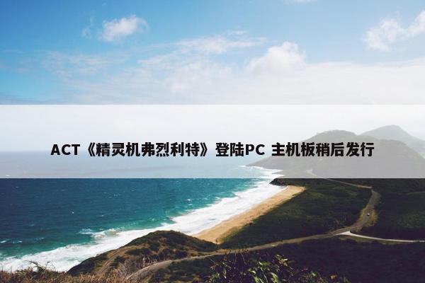 ACT《精灵机弗烈利特》登陆PC 主机板稍后发行