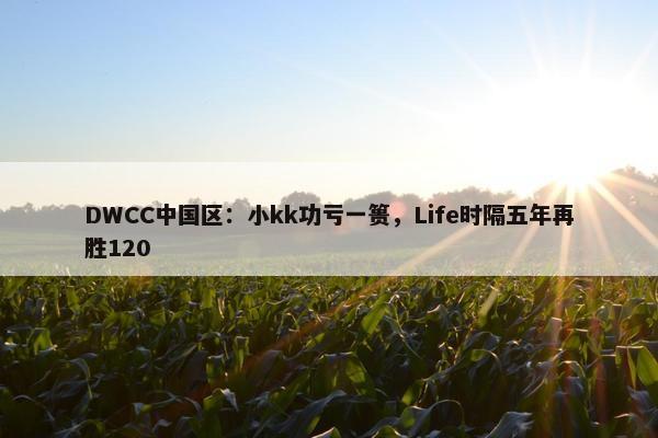 DWCC中国区：小kk功亏一篑，Life时隔五年再胜120