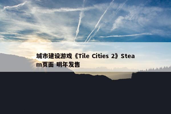 城市建设游戏《Tile Cities 2》Steam页面 明年发售