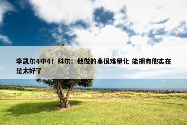 李凯尔4中4！科尔：他做的事很难量化 能拥有他实在是太好了