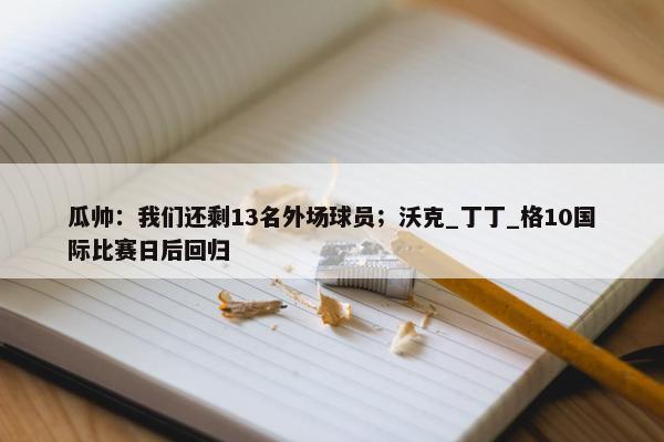 瓜帅：我们还剩13名外场球员；沃克_丁丁_格10国际比赛日后回归