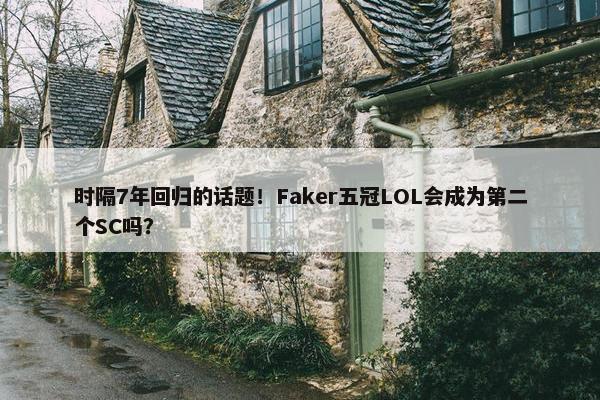 时隔7年回归的话题！Faker五冠LOL会成为第二个SC吗？