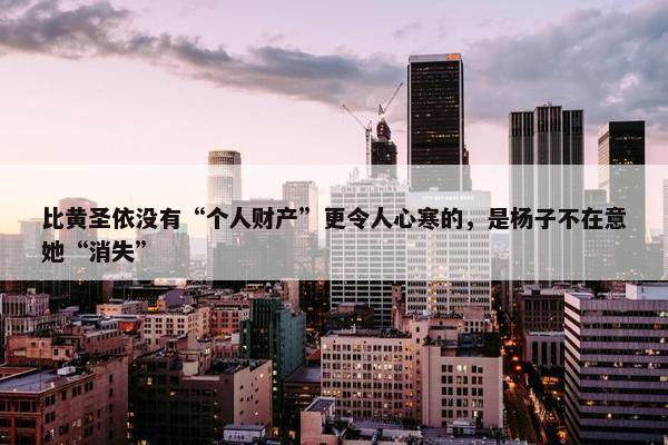 比黄圣依没有“个人财产”更令人心寒的，是杨子不在意她“消失”