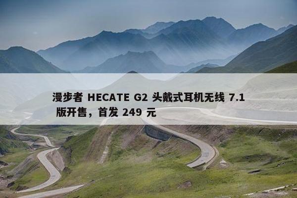 漫步者 HECATE G2 头戴式耳机无线 7.1 版开售，首发 249 元