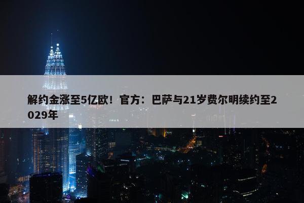 解约金涨至5亿欧！官方：巴萨与21岁费尔明续约至2029年