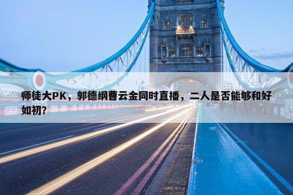 师徒大PK，郭德纲曹云金同时直播，二人是否能够和好如初？