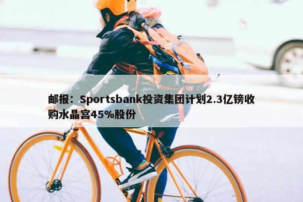 邮报：Sportsbank投资集团计划2.3亿镑收购水晶宫45%股份