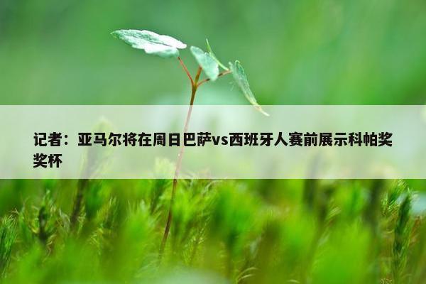 记者：亚马尔将在周日巴萨vs西班牙人赛前展示科帕奖奖杯