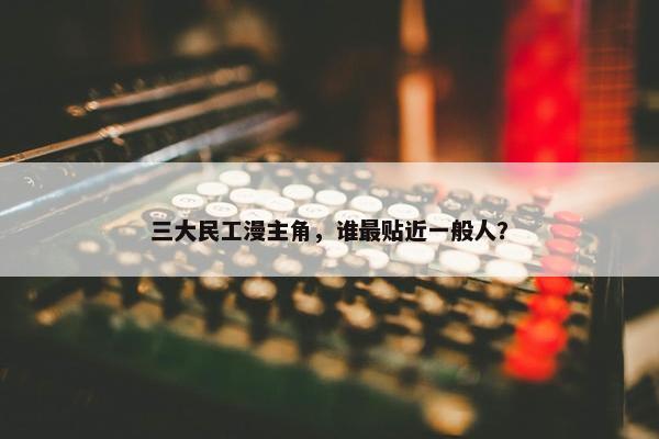 三大民工漫主角，谁最贴近一般人？