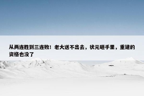 从两连胜到三连败！老大送不出去，状元砸手里，重建的资格也没了