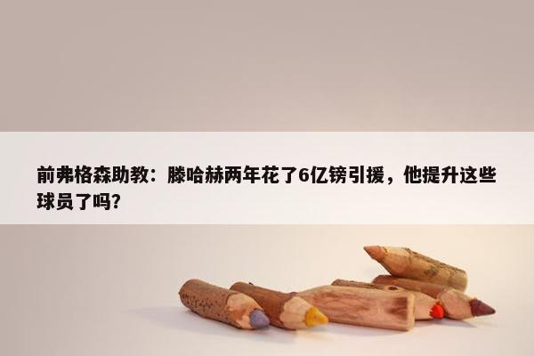 前弗格森助教：滕哈赫两年花了6亿镑引援，他提升这些球员了吗？