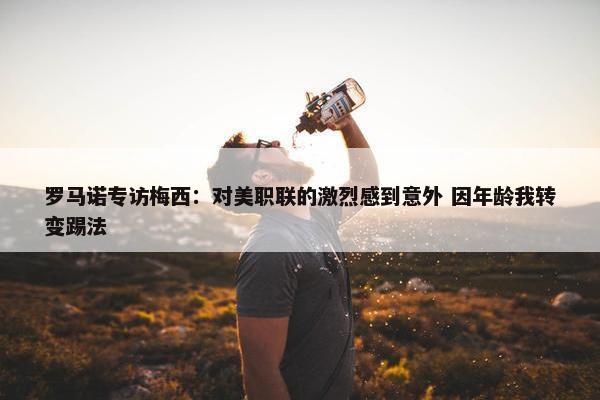 罗马诺专访梅西：对美职联的激烈感到意外 因年龄我转变踢法